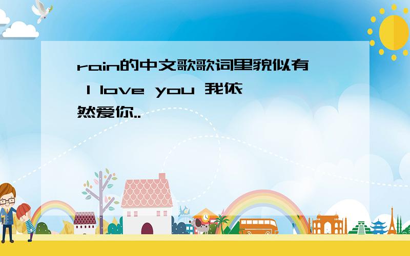 rain的中文歌歌词里貌似有 I love you 我依然爱你..