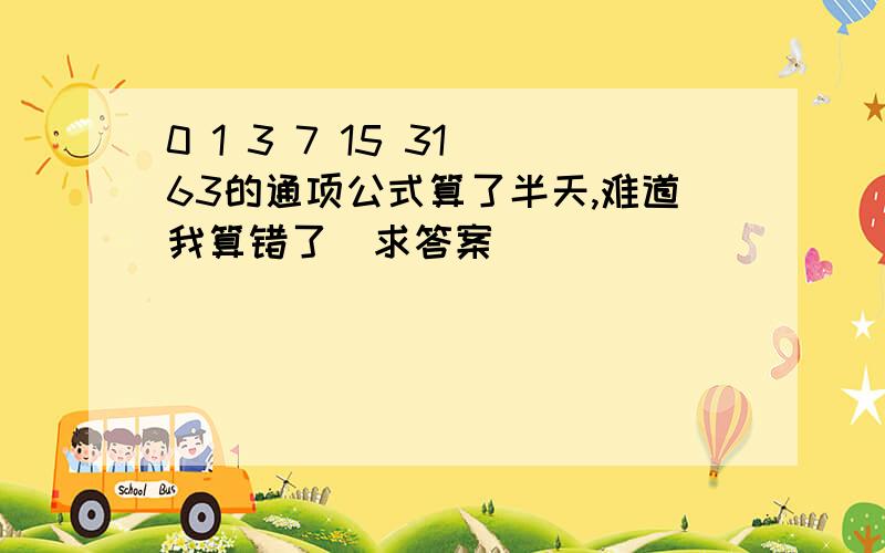 0 1 3 7 15 31 63的通项公式算了半天,难道我算错了  求答案