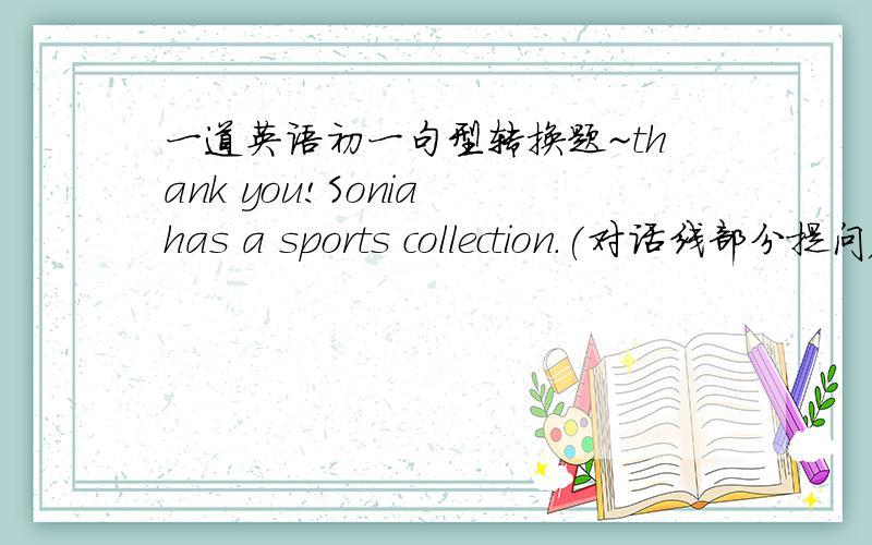 一道英语初一句型转换题~thank you!Sonia has a sports collection.(对话线部分提问）_____ _____ _____ Sonia_____?