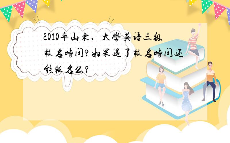 2010年山东、大学英语三级报名时间?如果过了报名时间还能报名么?