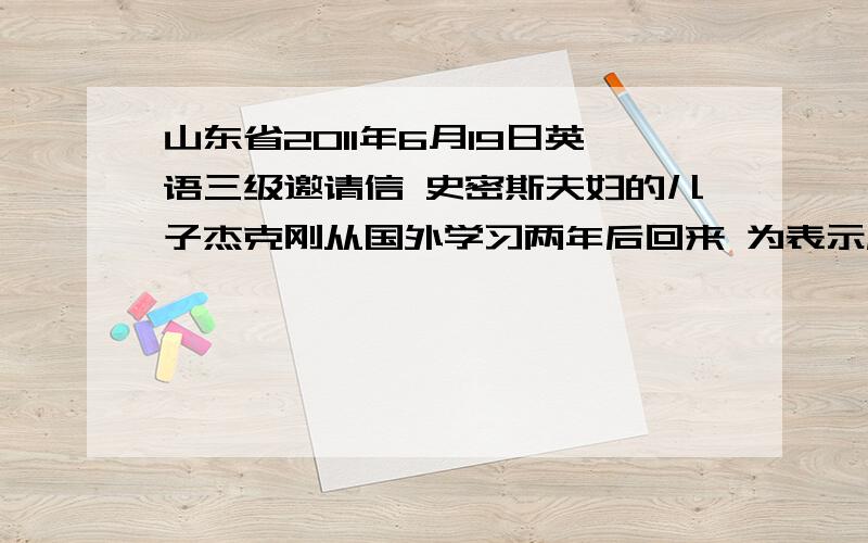 山东省2011年6月19日英语三级邀请信 史密斯夫妇的儿子杰克刚从国外学习两年后回来 为表示庆祝史密斯夫妇邀请格林好友夫妇一家2011年6月25日下午吃完饭 以后举行小型舞会 请以史密斯夫妇