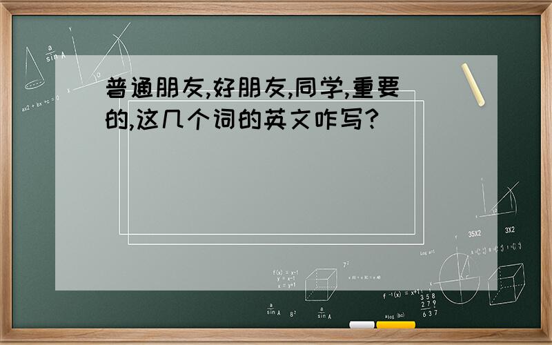 普通朋友,好朋友,同学,重要的,这几个词的英文咋写?