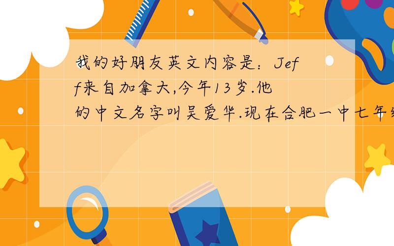 我的好朋友英文内容是：Jeff来自加拿大,今年13岁.他的中文名字叫吴爱华.现在合肥一中七年级三班上学.他长着长长的脸 大大的鼻子,大大的嘴巴 一双大大的眼睛和一头短头发