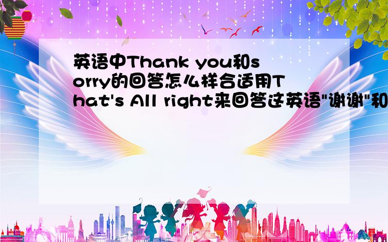 英语中Thank you和sorry的回答怎么样合适用That's All right来回答这英语