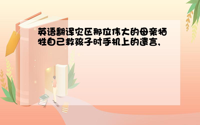 英语翻译灾区那位伟大的母亲牺牲自己救孩子时手机上的遗言,