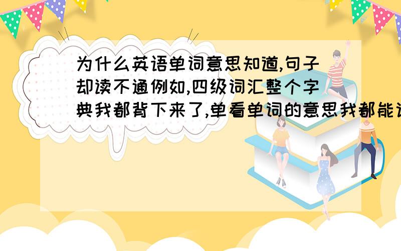 为什么英语单词意思知道,句子却读不通例如,四级词汇整个字典我都背下来了,单看单词的意思我都能说出中文意思,但是一组成句子哪怕是再简单的一些单词我都没办法理解出中文意思,就是