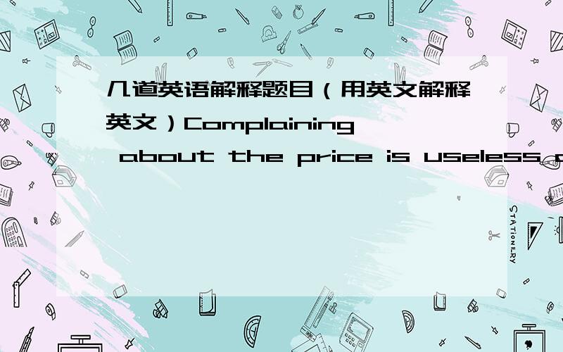 几道英语解释题目（用英文解释英文）Complaining about the price is useless after you buy the clothes=?Jane told her son how to learn English well=?are busy doing=?是英文翻译英文