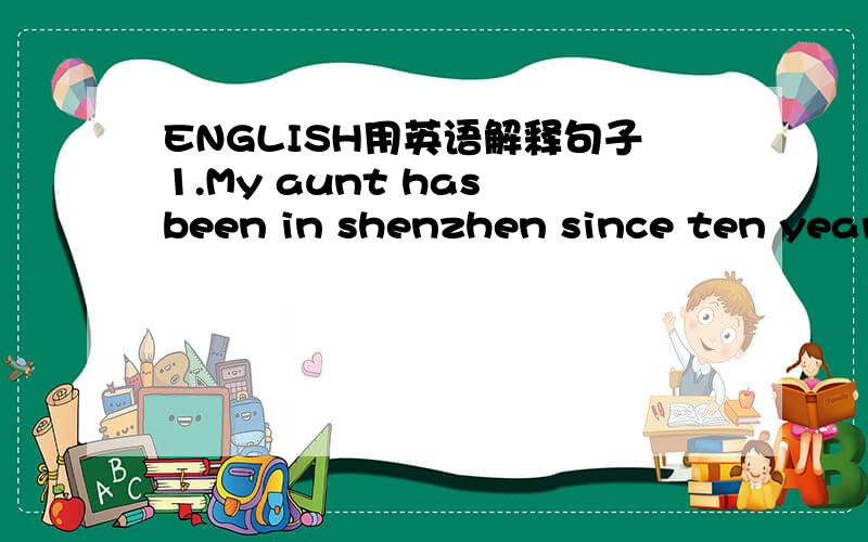 ENGLISH用英语解释句子1.My aunt has been in shenzhen since ten years ago.2.This is a very interesting story book.3.They left for Shanghai by air last week.4.what's your ambition?5.The computer cost him 10,600 yuan.用英语解释句子