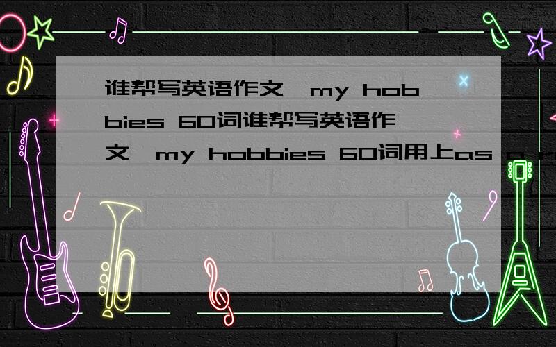 谁帮写英语作文,my hobbies 60词谁帮写英语作文,my hobbies 60词用上as a result 和as well as和such as