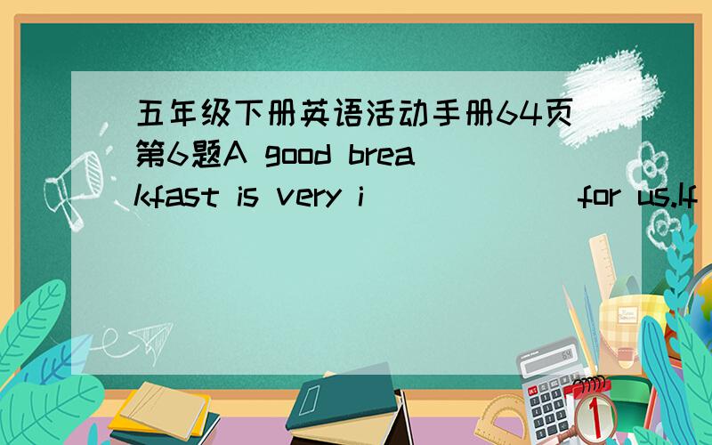 五年级下册英语活动手册64页第6题A good breakfast is very i______ for us.If(如果)you don't eat breakfast,you'll fell w______.You can't do w______at school.In South China,people often eat n______,r______ n______,c______,Why is he s______