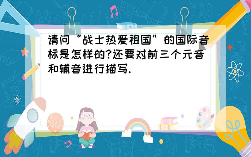 请问“战士热爱祖国”的国际音标是怎样的?还要对前三个元音和辅音进行描写.