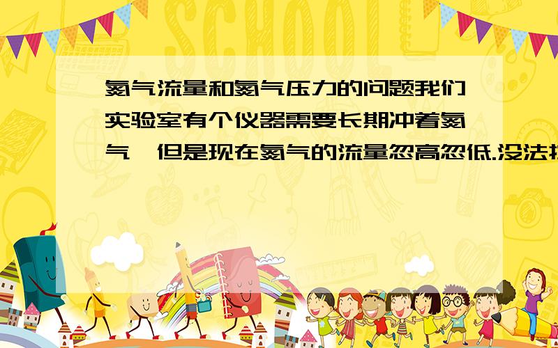 氮气流量和氮气压力的问题我们实验室有个仪器需要长期冲着氮气,但是现在氮气的流量忽高忽低.没法控制.希望大家给我支支招.另外在减压阀输出的压力表上看不到压力.现在确定压力表没