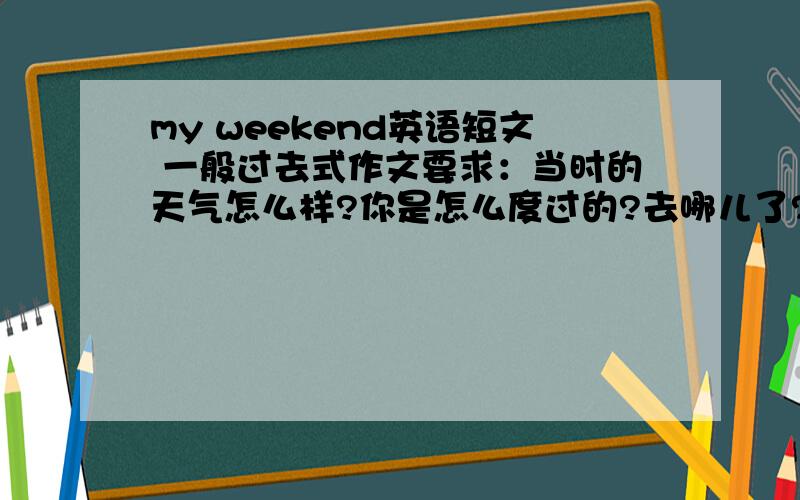 my weekend英语短文 一般过去式作文要求：当时的天气怎么样?你是怎么度过的?去哪儿了?和谁一起去的?都干什么了?