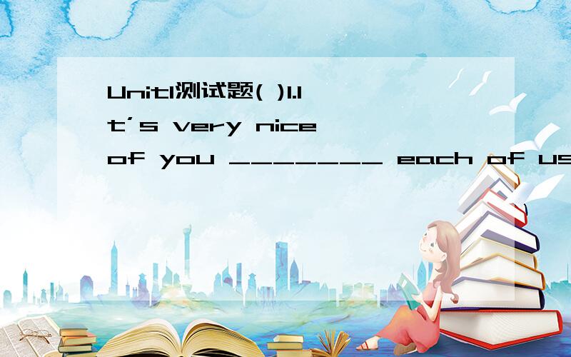 Unit1测试题( )1.It’s very nice of you _______ each of us a gift.A.give B.giving C.gave D.to give( )2.Your school things should ______.A.be looked after well B.be looked well afterC.be taken good care D.be taken care of well( )3.Have you ever see