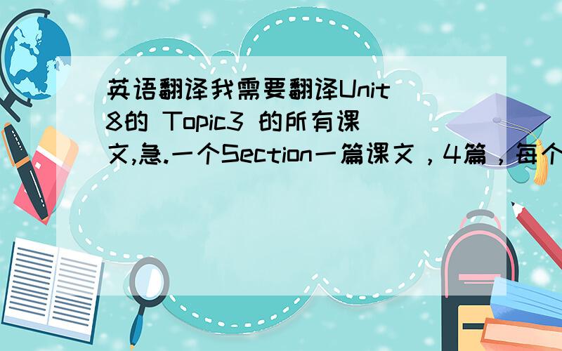 英语翻译我需要翻译Unit 8的 Topic3 的所有课文,急.一个Section一篇课文，4篇，每个Section最前面的那篇课文。
