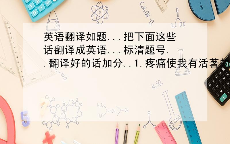 英语翻译如题...把下面这些话翻译成英语...标清题号..翻译好的话加分..1.疼痛使我有活著的感觉 2.难过的时候,可曾想起过我?3.孤单是一种态度 4.流氓也是一种气质 5.有一天,我遇到了你,於是,