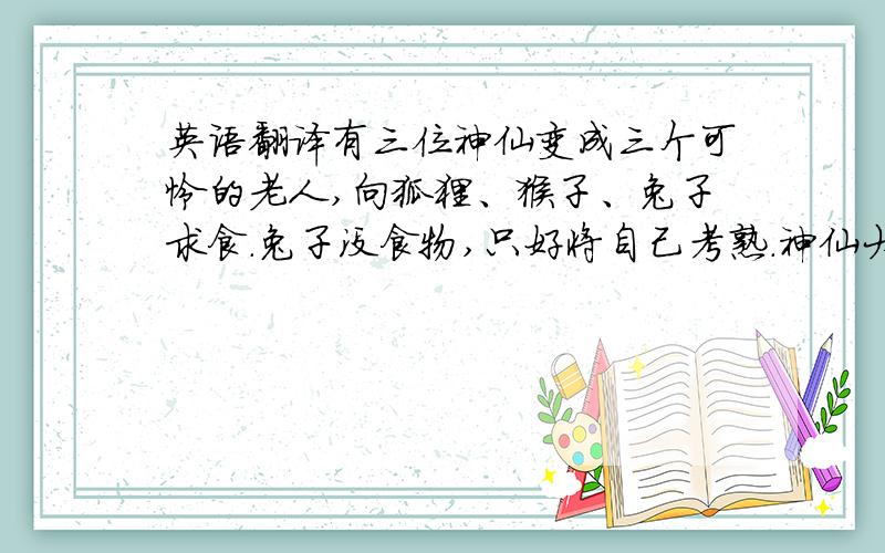 英语翻译有三位神仙变成三个可怜的老人,向狐狸、猴子、兔子求食.兔子没食物,只好将自己考熟.神仙大受感动,把兔子送到月宫内,成了玉兔.