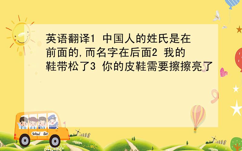 英语翻译1 中国人的姓氏是在前面的,而名字在后面2 我的鞋带松了3 你的皮鞋需要擦擦亮了