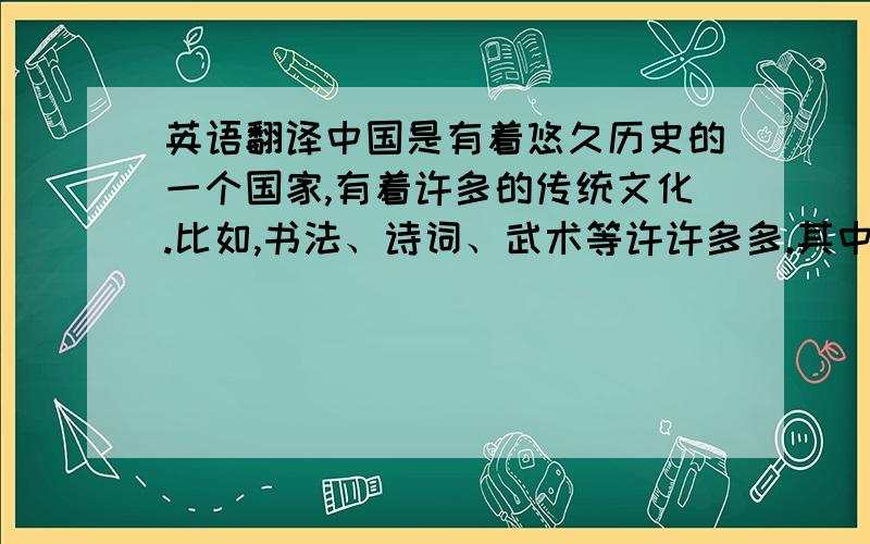 英语翻译中国是有着悠久历史的一个国家,有着许多的传统文化.比如,书法、诗词、武术等许许多多.其中,我最喜欢的一个就是剪纸.剪纸是中国的一种古老的民间艺术,一般用红色的纸剪成,因