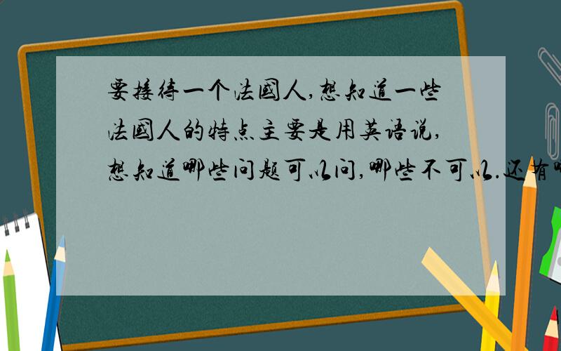 要接待一个法国人,想知道一些法国人的特点主要是用英语说,想知道哪些问题可以问,哪些不可以．还有哪些需要注意的地方．