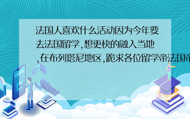 法国人喜欢什么活动因为今年要去法国留学,想更快的融入当地,在布列塔尼地区,跪求各位留学帝法国帝,法国人喜欢什么样的运动或者电脑游戏或者牌类游戏,只要有一项可以让我更快的认识