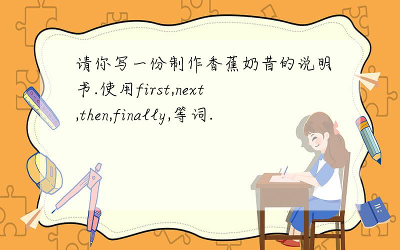 请你写一份制作香蕉奶昔的说明书.使用first,next,then,finally,等词.