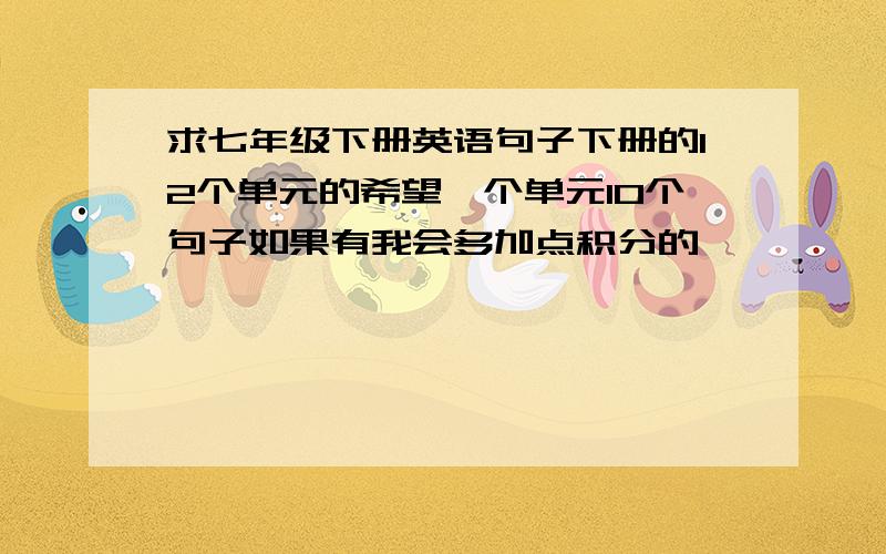 求七年级下册英语句子下册的12个单元的希望一个单元10个句子如果有我会多加点积分的