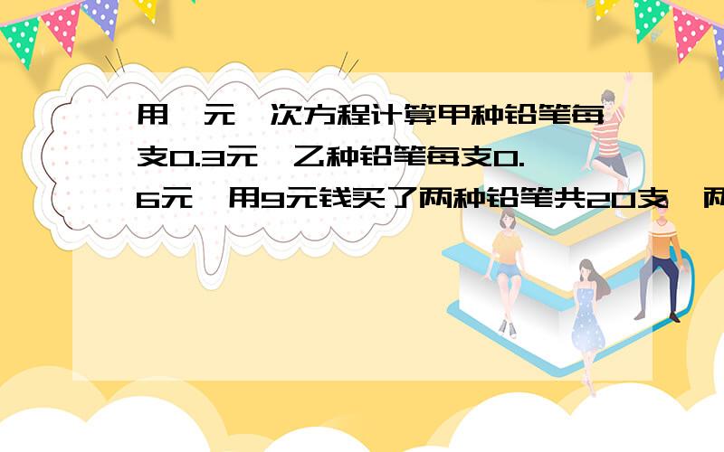 用一元一次方程计算甲种铅笔每支0.3元,乙种铅笔每支0.6元,用9元钱买了两种铅笔共20支,两种铅笔各买了多少元?