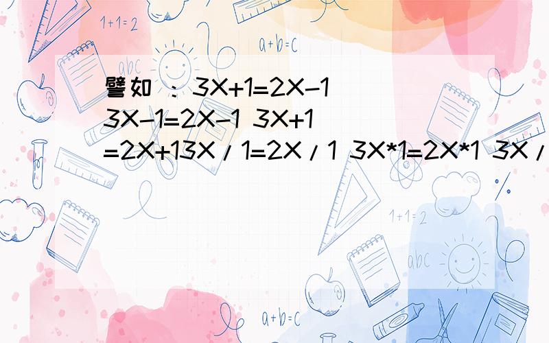 譬如 ：3X+1=2X-1 3X-1=2X-1 3X+1=2X+13X/1=2X/1 3X*1=2X*1 3X/1=2X*1