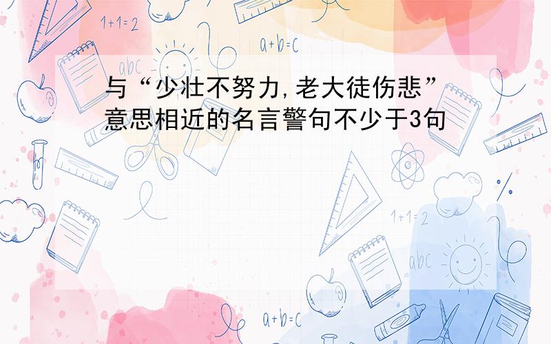 与“少壮不努力,老大徒伤悲”意思相近的名言警句不少于3句