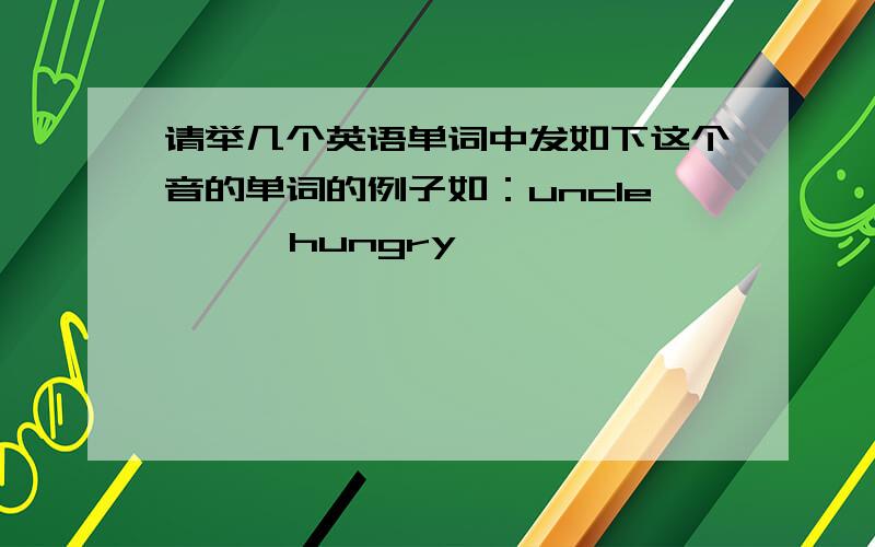 请举几个英语单词中发如下这个音的单词的例子如：uncle      hungry