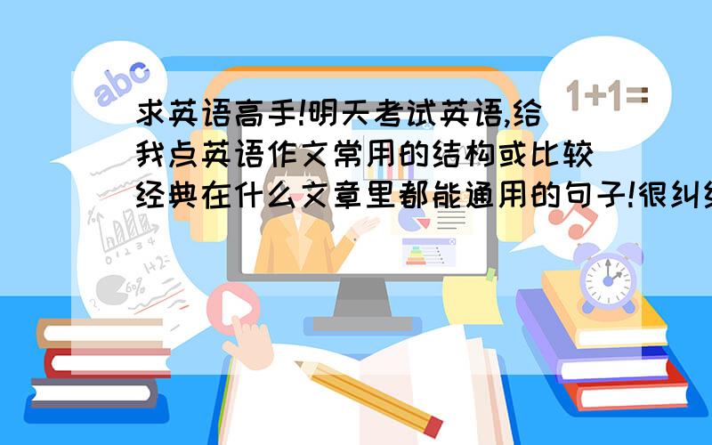 求英语高手!明天考试英语,给我点英语作文常用的结构或比较经典在什么文章里都能通用的句子!很纠结,满意给谁呢!