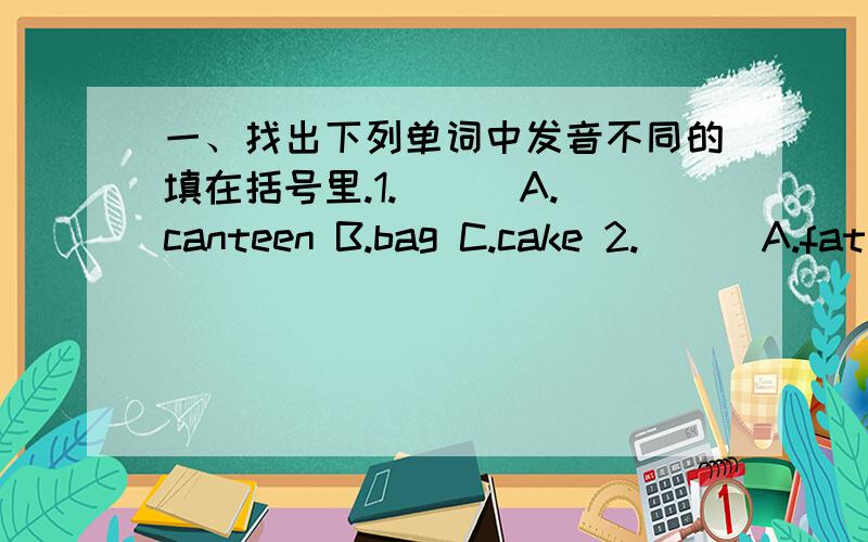 一、找出下列单词中发音不同的填在括号里.1.( ) A.canteen B.bag C.cake 2.( ) A.fat B.face C.