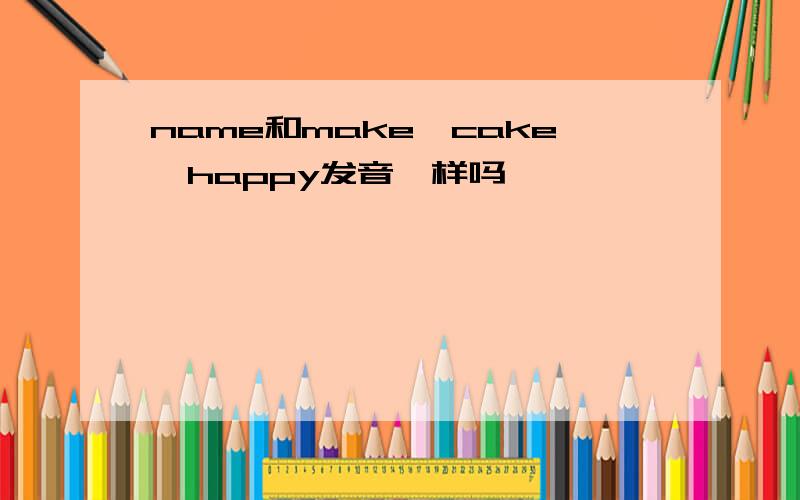 name和make,cake,happy发音一样吗