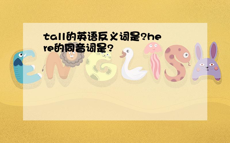 tall的英语反义词是?here的同音词是?