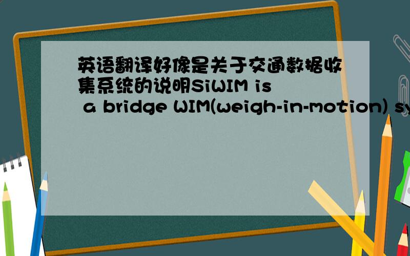 英语翻译好像是关于交通数据收集系统的说明SiWIM is a bridge WIM(weigh-in-motion) system.It uses superstructures or the existing instrumented bridges from the road network as the weighing platforms.Deflections(strains) of the structu