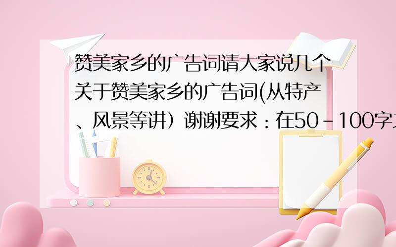 赞美家乡的广告词请大家说几个关于赞美家乡的广告词(从特产、风景等讲）谢谢要求：在50-100字之间.我的家乡是天津塘沽,请根据这个来写.特产：十八街麻花,耳朵眼炸糕,狗不理包子等我们