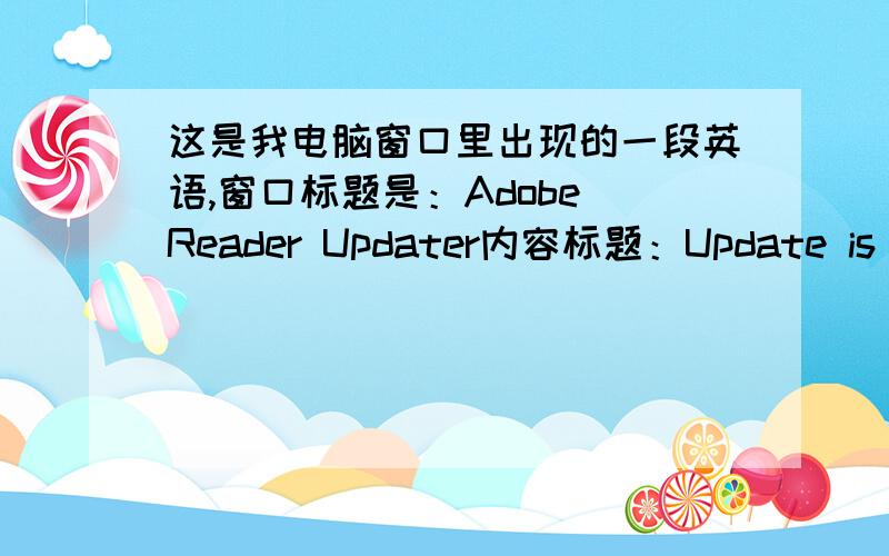 这是我电脑窗口里出现的一段英语,窗口标题是：Adobe Reader Updater内容标题：Update is ready to install内容：This update addresses customer issues and security vulnerabilities.Adobe recommends that you always install the late