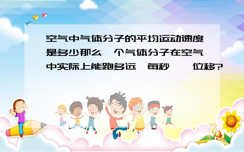 空气中气体分子的平均运动速度是多少那么一个气体分子在空气中实际上能跑多远{每秒},位移?