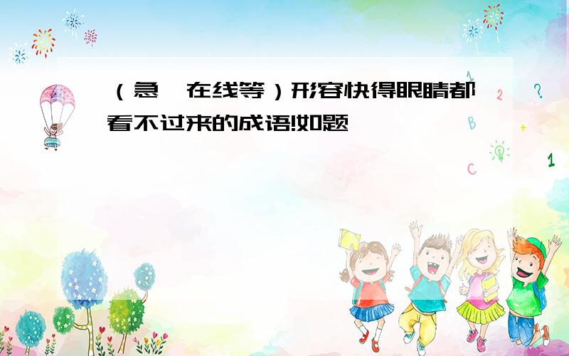 （急,在线等）形容快得眼睛都看不过来的成语!如题