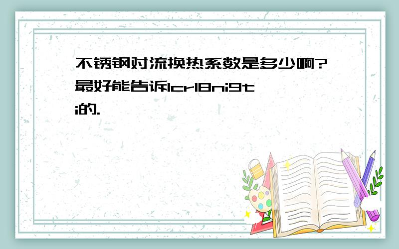 不锈钢对流换热系数是多少啊?最好能告诉1cr18ni9ti的.