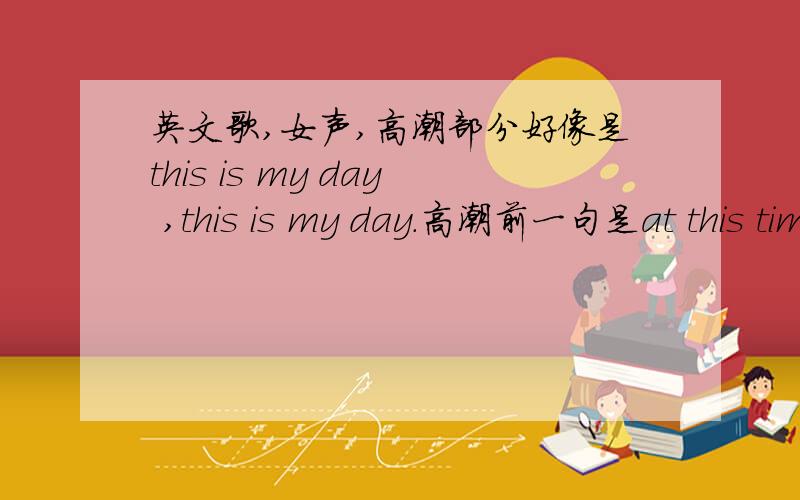 英文歌,女声,高潮部分好像是this is my day ,this is my day.高潮前一句是at this time.下来高潮：this is my day .this is my day.歌曲开始和歌曲中都有过电的声音.