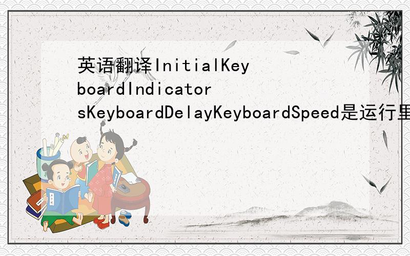 英语翻译InitialKeyboardIndicatorsKeyboardDelayKeyboardSpeed是运行里修改键盘灵敏度的3个词,