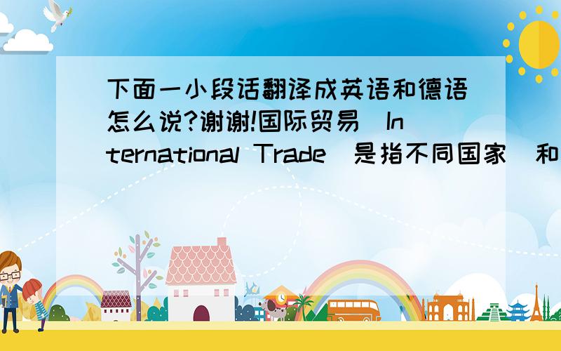 下面一小段话翻译成英语和德语怎么说?谢谢!国际贸易（International Trade）是指不同国家（和/或地区）之间的商品和劳务的交换活动.想要在国际贸易领域取得较好的成绩和长远发展,必须学好