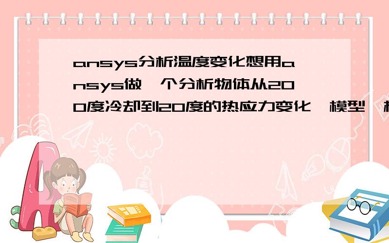 ansys分析温度变化想用ansys做一个分析物体从200度冷却到20度的热应力变化,模型、材料及属性、网格、都已经弄好,设置平均温度200,参考温度20,点击solve current LS,出现警告说一个错误,然后计算