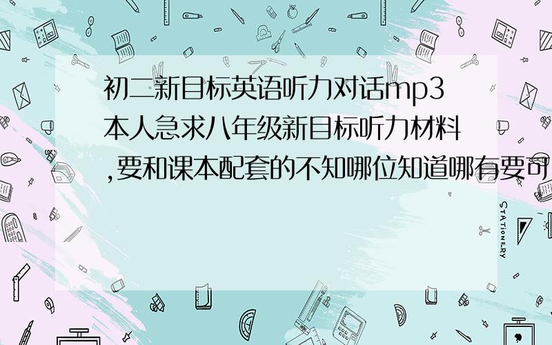 初二新目标英语听力对话mp3本人急求八年级新目标听力材料,要和课本配套的不知哪位知道哪有要可以下载到MP3格式的要是好的话也可以加Q发给我加的时候注明是发资料的412066376那个叫雅琳