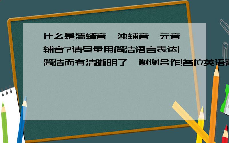 什么是清辅音,浊辅音,元音,辅音?请尽量用简洁语言表达!简洁而有清晰明了,谢谢合作!各位英语高手帮帮忙了,小弟在重新修炼英文.