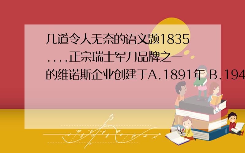 几道令人无奈的语文题1835....正宗瑞士军刀品牌之一的维诺斯企业创建于A.1891年 B.1945年 C.1884年 D.1893年36.NBA球星科比·布莱恩特的童年绝大多数时间生活在A.美国 B.德国 C.英国 D.意大利