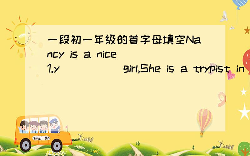 一段初一年级的首字母填空Nancy is a nice 1.y_____ girl,She is a trypist in an office.One day she 2 b_____ a very nice ring and wore it to the office the next day ,She wanted her workmates to 3.f_____ it at once ,but 4.n_____saw her ring.Sh