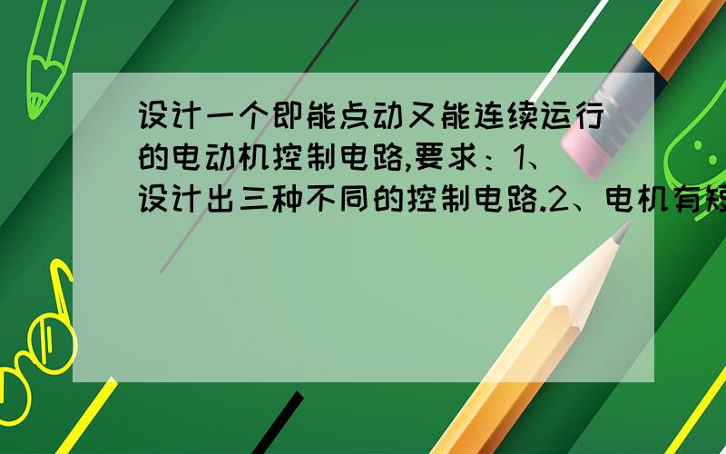 设计一个即能点动又能连续运行的电动机控制电路,要求：1、设计出三种不同的控制电路.2、电机有短路、过载和失压保护.（提示：一个是常规的,第二个是加了中间继电器的,第三个是加转换